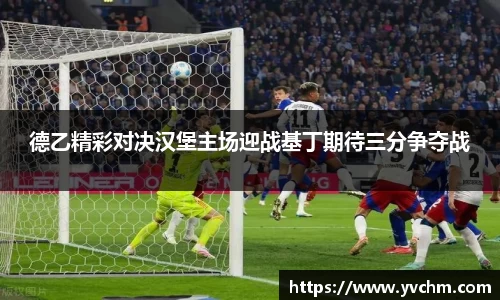 德乙精彩对决汉堡主场迎战基丁期待三分争夺战