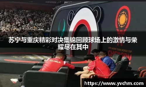 苏宁与重庆精彩对决集锦回顾球场上的激情与荣耀尽在其中