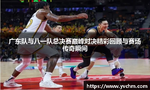 广东队与八一队总决赛巅峰对决精彩回顾与赛场传奇瞬间