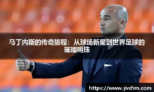 马丁内斯的传奇旅程：从球场新星到世界足球的璀璨明珠