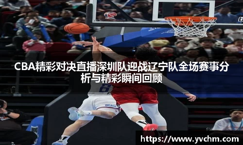 CBA精彩对决直播深圳队迎战辽宁队全场赛事分析与精彩瞬间回顾