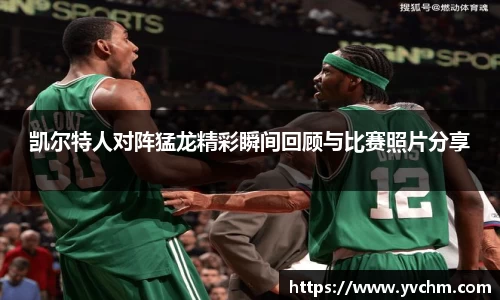 凯尔特人对阵猛龙精彩瞬间回顾与比赛照片分享
