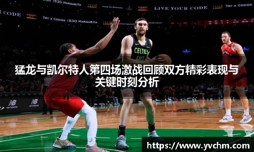 猛龙与凯尔特人第四场激战回顾双方精彩表现与关键时刻分析