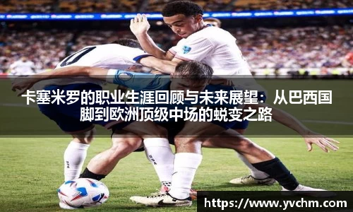 卡塞米罗的职业生涯回顾与未来展望：从巴西国脚到欧洲顶级中场的蜕变之路
