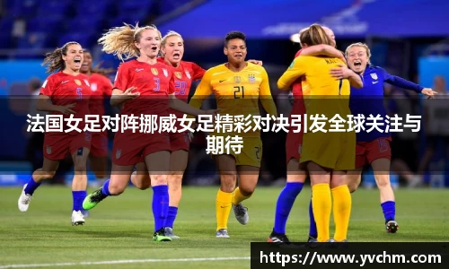 法国女足对阵挪威女足精彩对决引发全球关注与期待