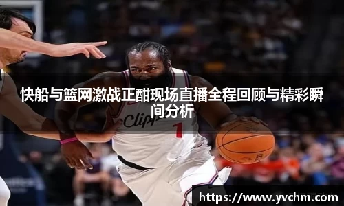 快船与篮网激战正酣现场直播全程回顾与精彩瞬间分析