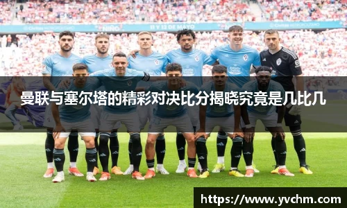 曼联与塞尔塔的精彩对决比分揭晓究竟是几比几