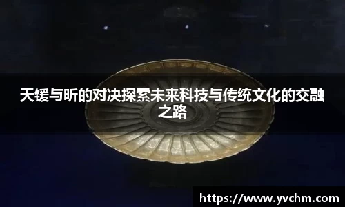 天锾与昕的对决探索未来科技与传统文化的交融之路