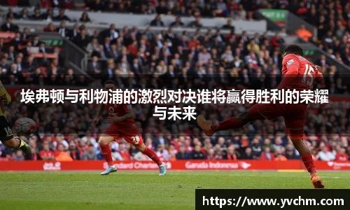 埃弗顿与利物浦的激烈对决谁将赢得胜利的荣耀与未来