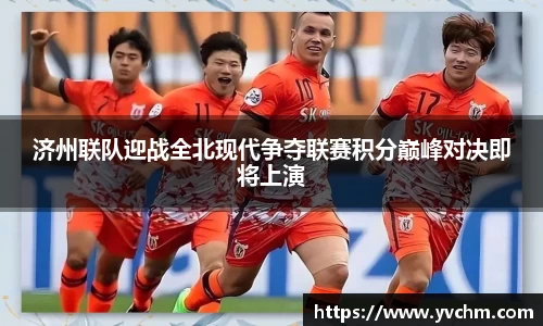 济州联队迎战全北现代争夺联赛积分巅峰对决即将上演