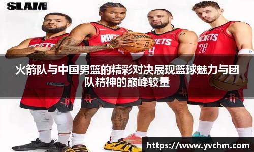 火箭队与中国男篮的精彩对决展现篮球魅力与团队精神的巅峰较量