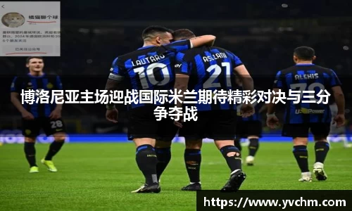 博洛尼亚主场迎战国际米兰期待精彩对决与三分争夺战