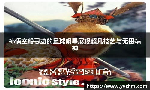 孙悟空般灵动的足球明星展现超凡技艺与无畏精神