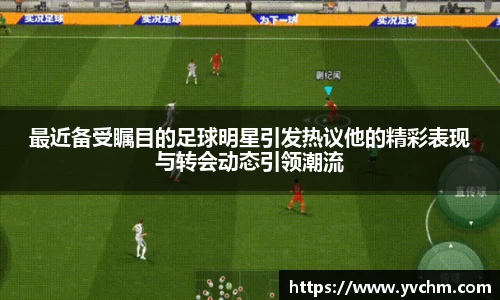 最近备受瞩目的足球明星引发热议他的精彩表现与转会动态引领潮流