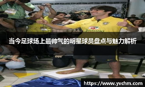 当今足球场上最帅气的明星球员盘点与魅力解析