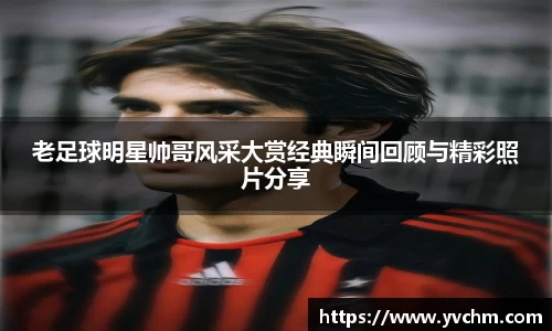 老足球明星帅哥风采大赏经典瞬间回顾与精彩照片分享