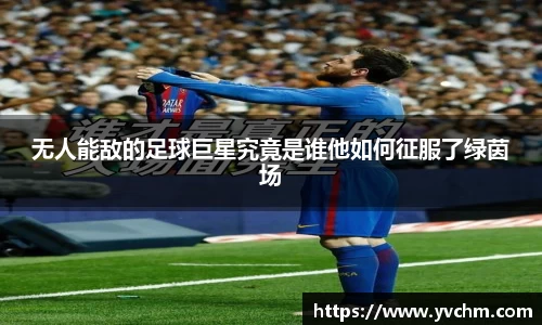 无人能敌的足球巨星究竟是谁他如何征服了绿茵场